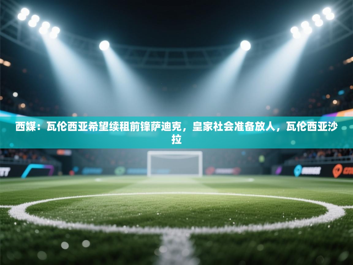 西媒：瓦伦西亚希望续租前锋萨迪克，皇家社会准备放人，瓦伦西亚沙拉  第1张