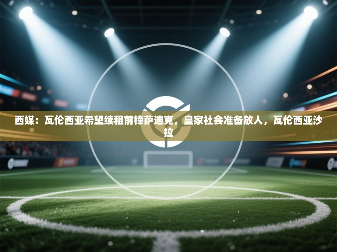 西媒：瓦伦西亚希望续租前锋萨迪克，皇家社会准备放人，瓦伦西亚沙拉  第2张